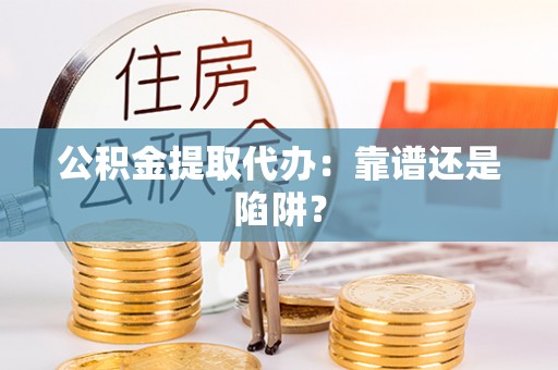 巴青公积金提取代办：靠谱还是陷阱？