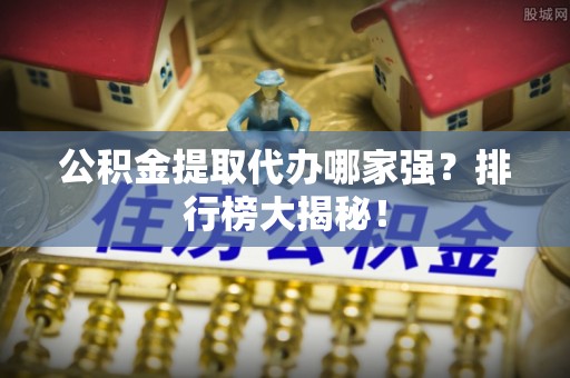 巴青公积金提取代办哪家强？排行榜大揭秘！