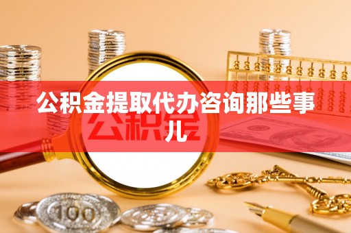 巴青公积金提取代办咨询那些事儿