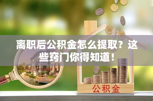 巴青离职后公积金怎么提取？这些窍门你得知道！