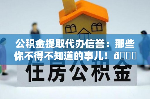 巴青公积金提取代办信誉：那些你不得不知道的事儿！😎
