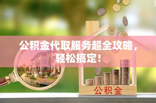 巴青公积金代取服务超全攻略，轻松搞定！