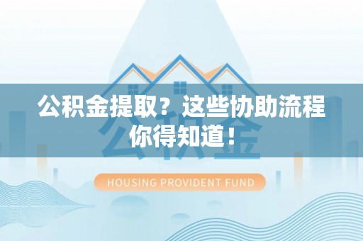 巴青公积金提取？这些协助流程你得知道！