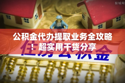 巴青公积金代办提取业务全攻略！超实用干货分享
