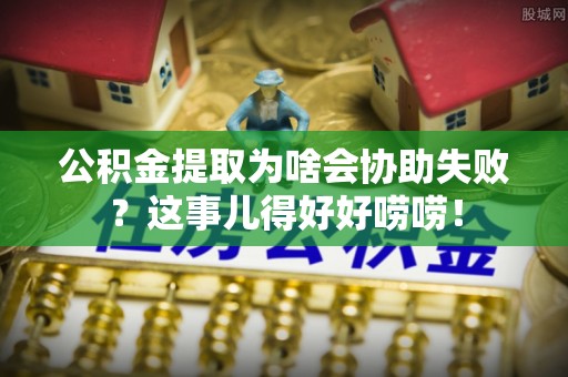 巴青公积金提取为啥会协助失败？这事儿得好好唠唠！