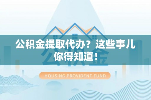 巴青公积金提取代办？这些事儿你得知道！