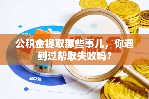 巴青公积金提取那些事儿，你遇到过帮取失败吗？
