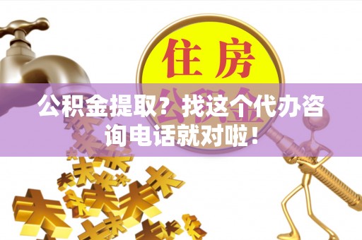 巴青公积金提取？找这个代办咨询电话就对啦！