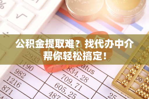 巴青公积金提取难？找代办中介帮你轻松搞定！