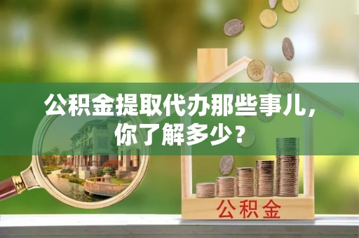 巴青公积金提取代办那些事儿，你了解多少？