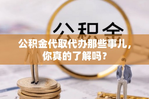 巴青公积金代取代办那些事儿，你真的了解吗？