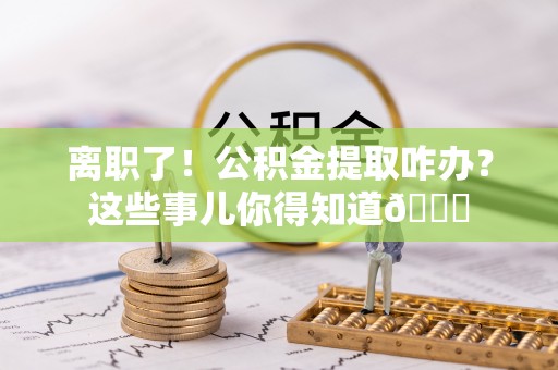 巴青离职了！公积金提取咋办？这些事儿你得知道😎