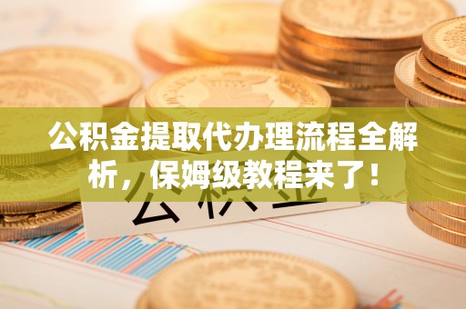 巴青公积金提取代办理流程全解析，保姆级教程来了！