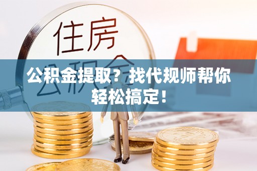 巴青公积金提取？找代规师帮你轻松搞定！