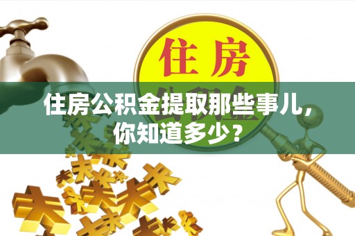 巴青住房公积金提取那些事儿，你知道多少？