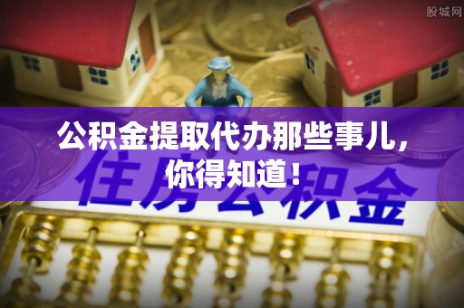 巴青公积金提取代办那些事儿，你得知道！
