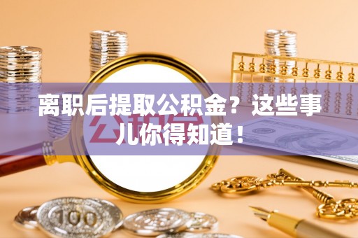 巴青离职后提取公积金？这些事儿你得知道！