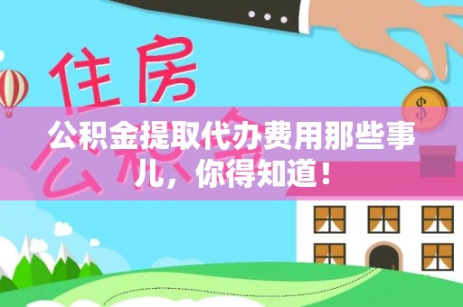 巴青公积金提取代办费用那些事儿，你得知道！