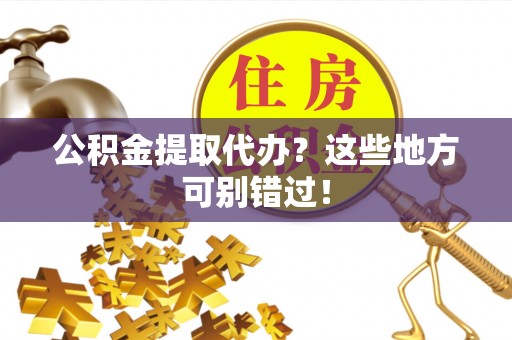 巴青公积金提取代办？这些地方可别错过！