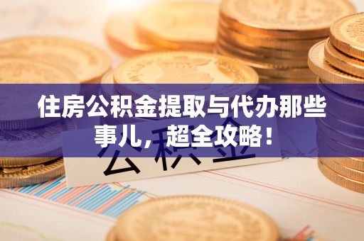 巴青住房公积金提取与代办那些事儿，超全攻略！