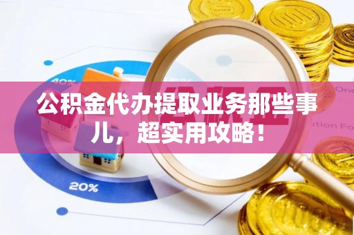巴青公积金代办提取业务那些事儿，超实用攻略！