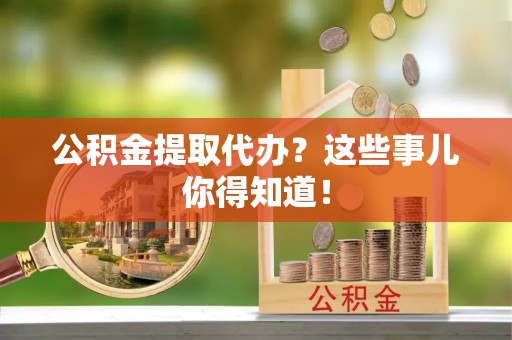 巴青公积金提取代办？这些事儿你得知道！