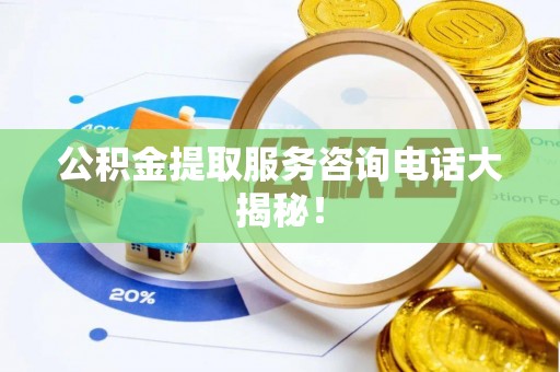 巴青公积金提取服务咨询电话大揭秘！