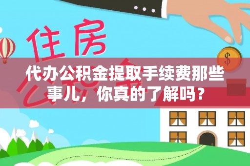 巴青代办公积金提取手续费那些事儿，你真的了解吗？