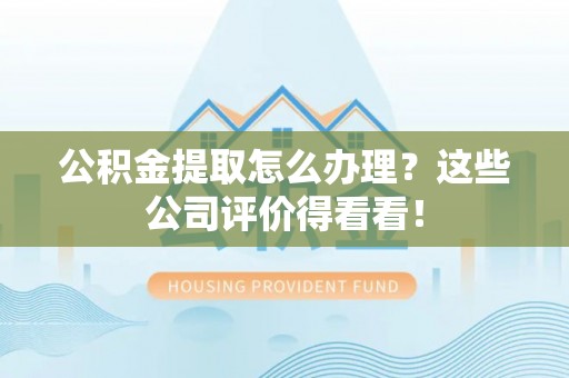 巴青公积金提取怎么办理？这些公司评价得看看！