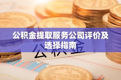 巴青公积金提取服务公司评价及选择指南