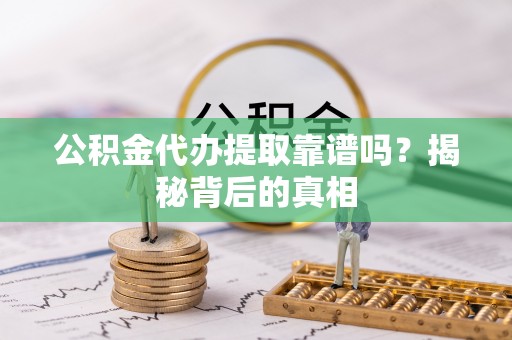 巴青公积金代办提取靠谱吗？揭秘背后的真相