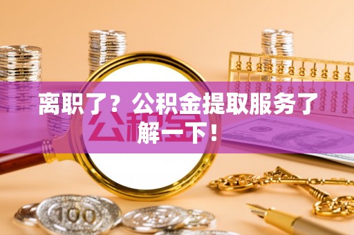 巴青离职了？公积金提取服务了解一下！