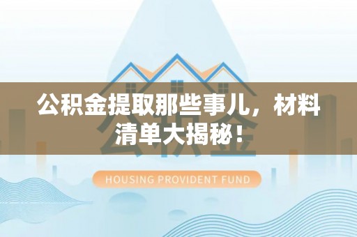巴青公积金提取那些事儿，材料清单大揭秘！