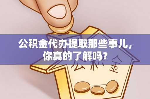 巴青公积金代办提取那些事儿，你真的了解吗？