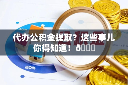 巴青代办公积金提取？这些事儿你得知道！😎