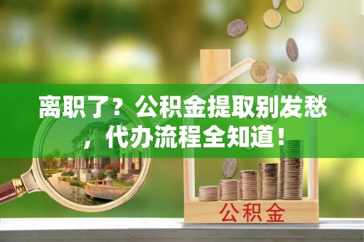 巴青离职了？公积金提取别发愁，代办流程全知道！