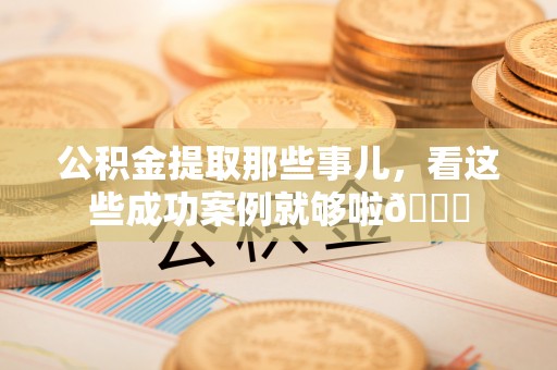 巴青公积金提取那些事儿，看这些成功案例就够啦😎