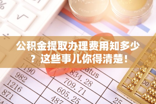 巴青公积金提取办理费用知多少？这些事儿你得清楚！