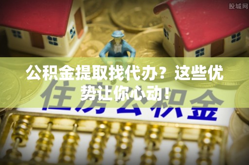 巴青公积金提取找代办？这些优势让你心动！