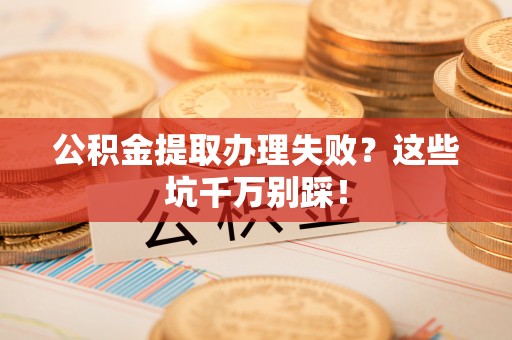 巴青公积金提取办理失败？这些坑千万别踩！