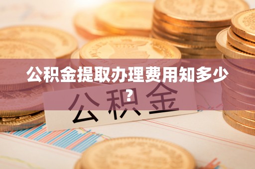 巴青公积金提取办理费用知多少？