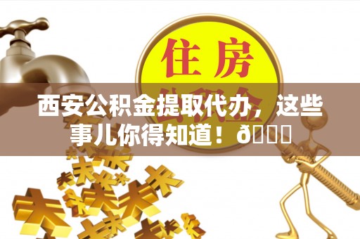 巴青西安公积金提取代办，这些事儿你得知道！😎