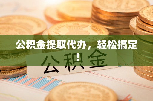 巴青公积金提取代办，轻松搞定！