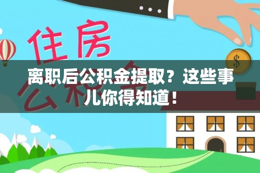巴青离职后公积金提取？这些事儿你得知道！