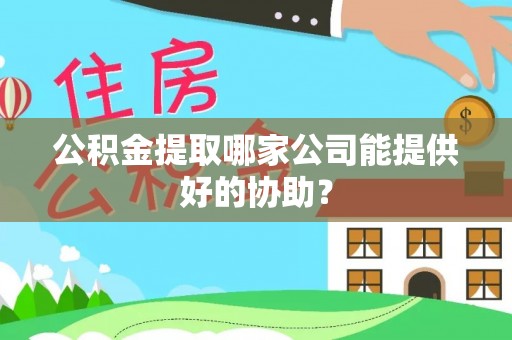 巴青公积金提取哪家公司能提供好的协助？