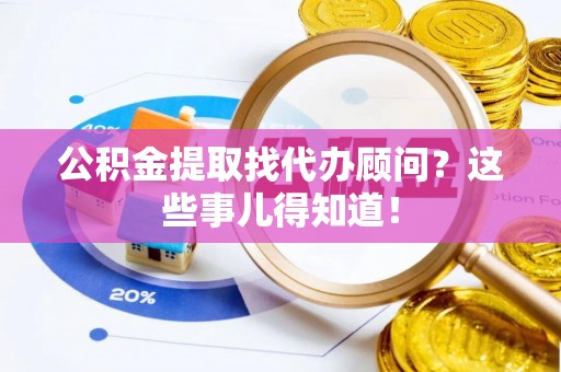 巴青公积金提取找代办顾问？这些事儿得知道！