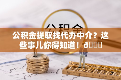 巴青公积金提取找代办中介？这些事儿你得知道！😎