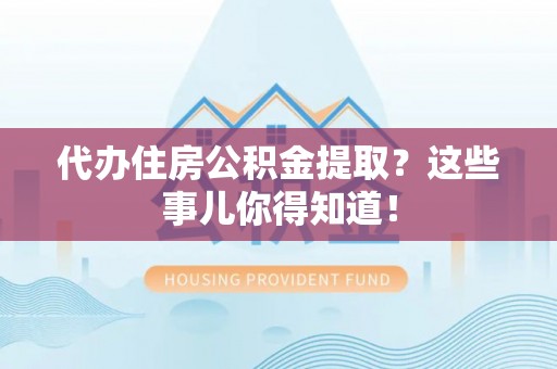 巴青代办住房公积金提取？这些事儿你得知道！