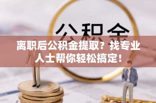 巴青离职后公积金提取？找专业人士帮你轻松搞定！