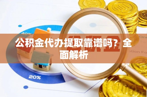 巴青公积金代办提取靠谱吗？全面解析